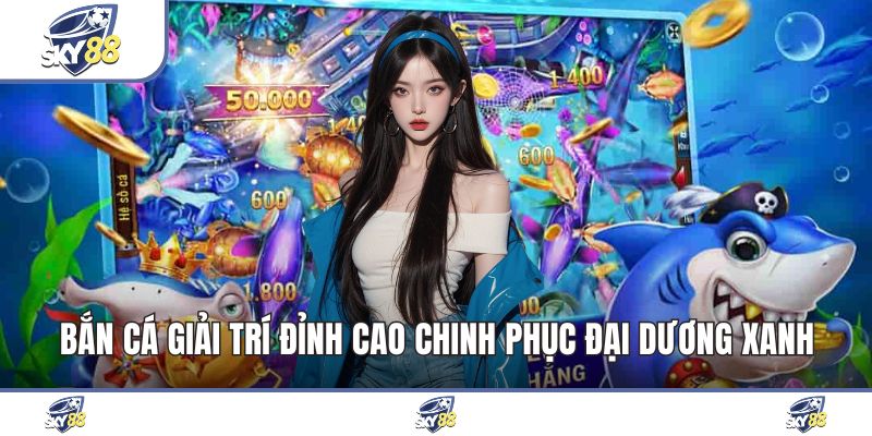 Bắn Cá Giải Trí Đỉnh Cao Chinh Phục Đại Dương Xanh