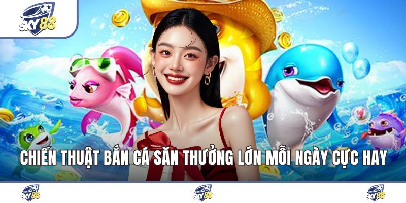 Chiến Thuật Bắn Cá Săn Thưởng Lớn Mỗi Ngày Cực Hay