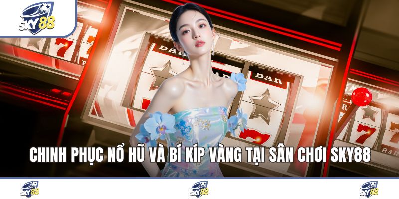 Chinh Phục Nổ Hũ Và Bí Kíp Vàng Tại Sân Chơi Sky88