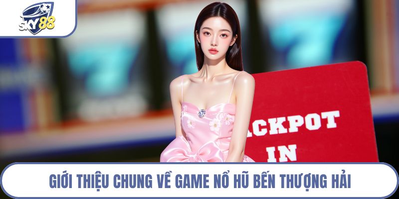 Giới thiệu chung về game nổ hũ Bến Thượng Hải