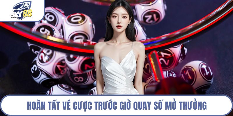 Hoàn tất vé cược trước giờ quay số mở thưởng