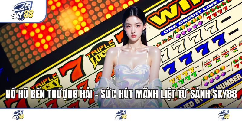 Nổ Hũ Bến Thượng Hải - Sức Hút Mãnh Liệt Từ Sảnh Sky88