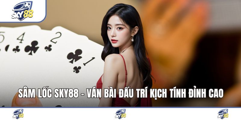 Sâm Lốc Sky88 - Ván Bài Đấu Trí Kịch Tính Đỉnh Cao