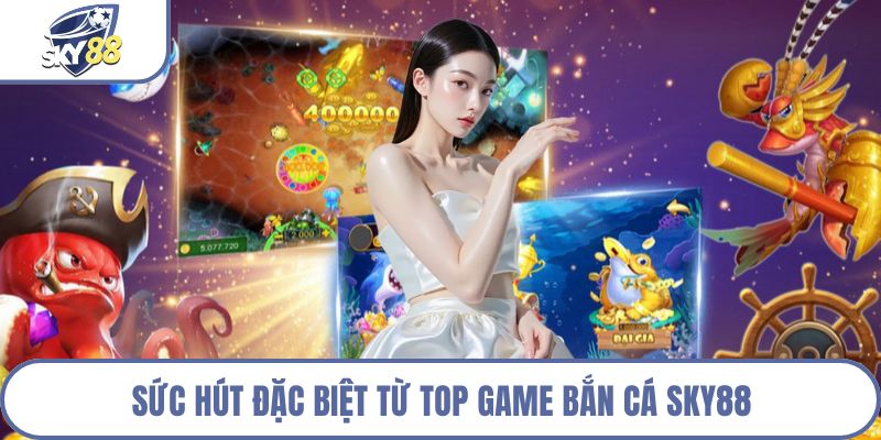 Sức hút đặc biệt từ top game bắn cá Sky88