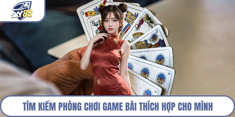 Tìm kiếm phòng chơi game bài thích hợp cho mình