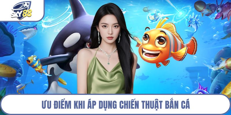 Ưu điểm khi áp dụng chiến thuật bắn cá